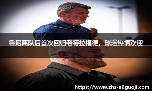 鲁尼离队后首次回归老特拉福德，球迷热情欢迎