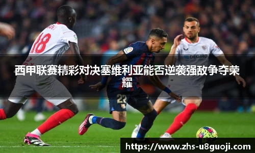 西甲联赛精彩对决塞维利亚能否逆袭强敌争夺荣耀